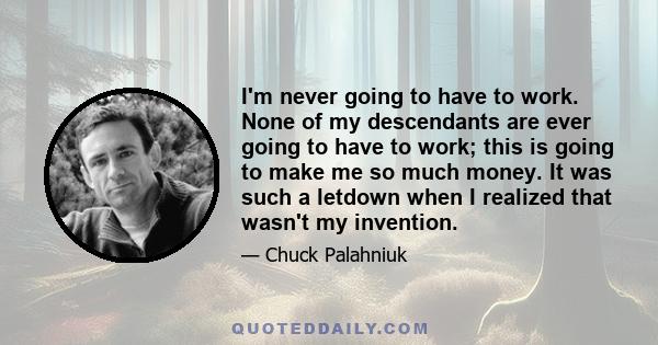 I'm never going to have to work. None of my descendants are ever going to have to work; this is going to make me so much money. It was such a letdown when I realized that wasn't my invention.