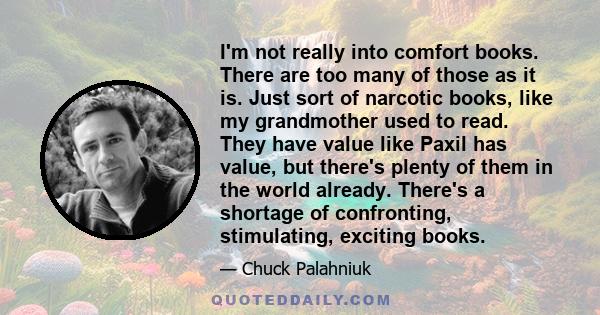 I'm not really into comfort books. There are too many of those as it is. Just sort of narcotic books, like my grandmother used to read. They have value like Paxil has value, but there's plenty of them in the world