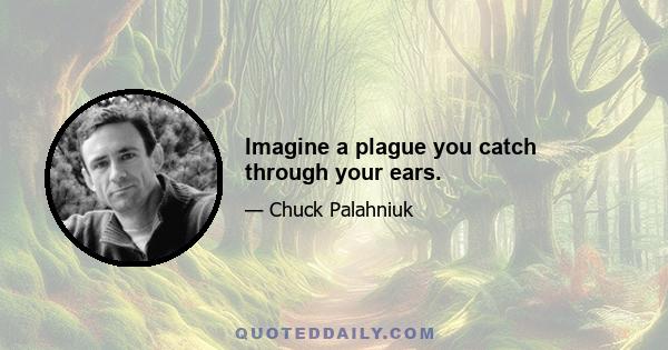 Imagine a plague you catch through your ears.