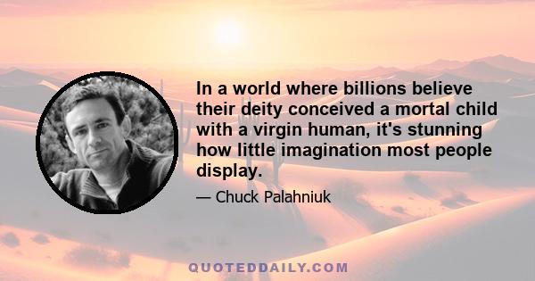 In a world where billions believe their deity conceived a mortal child with a virgin human, it's stunning how little imagination most people display.