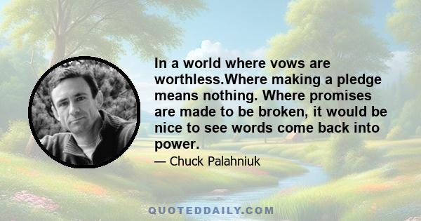 In a world where vows are worthless.Where making a pledge means nothing. Where promises are made to be broken, it would be nice to see words come back into power.