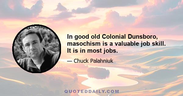 In good old Colonial Dunsboro, masochism is a valuable job skill. It is in most jobs.