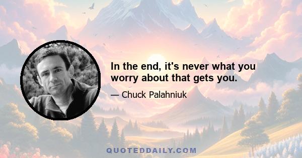 In the end, it's never what you worry about that gets you.