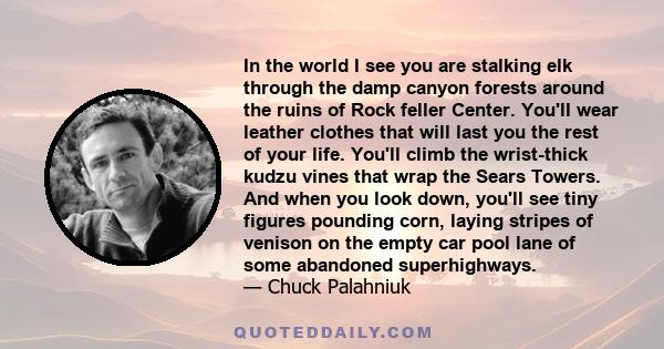 In the world I see you are stalking elk through the damp canyon forests around the ruins of Rock feller Center. You'll wear leather clothes that will last you the rest of your life. You'll climb the wrist-thick kudzu