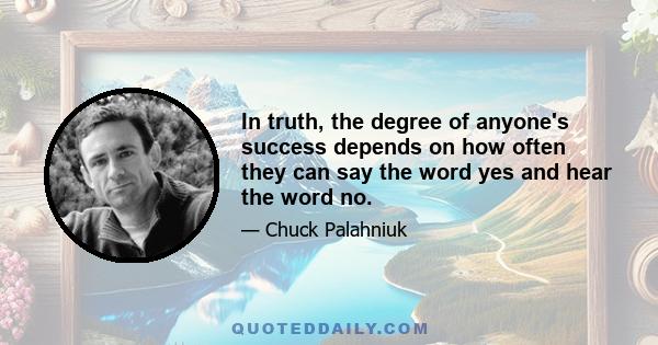 In truth, the degree of anyone's success depends on how often they can say the word yes and hear the word no.