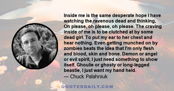 Inside me is the same desperate hope I have watching the ravenous dead and thinking, Oh please, oh please, oh please. The craving inside of me is to be clutched at by some dead girl. To put my ear to her chest and hear