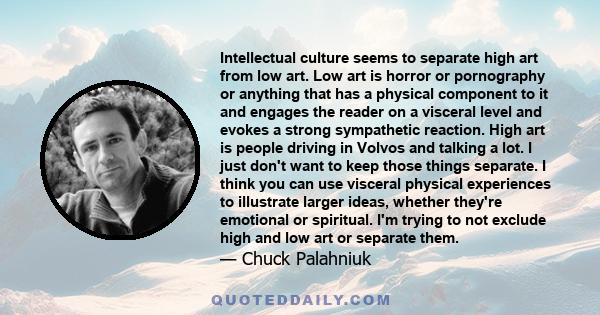 Intellectual culture seems to separate high art from low art. Low art is horror or pornography or anything that has a physical component to it and engages the reader on a visceral level and evokes a strong sympathetic