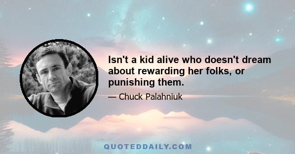 Isn't a kid alive who doesn't dream about rewarding her folks, or punishing them.