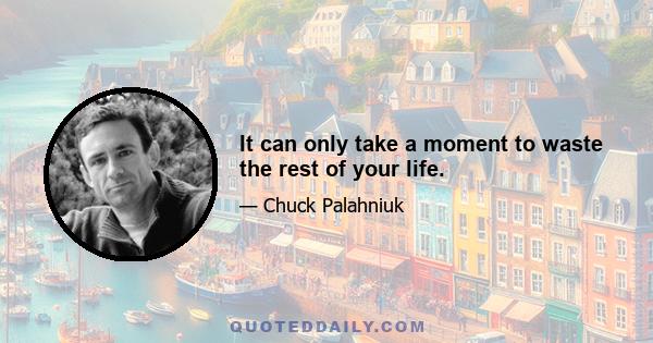 It can only take a moment to waste the rest of your life.