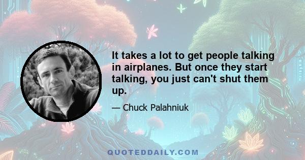 It takes a lot to get people talking in airplanes. But once they start talking, you just can't shut them up.