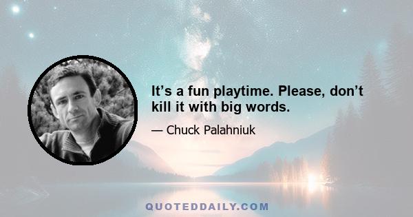 It’s a fun playtime. Please, don’t kill it with big words.