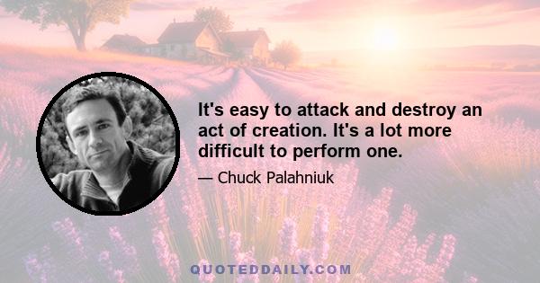 It's easy to attack and destroy an act of creation. It's a lot more difficult to perform one.