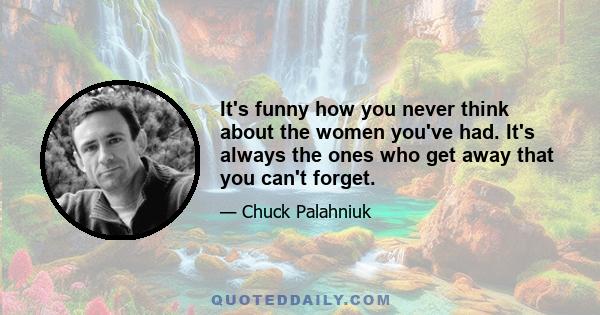 It's funny how you never think about the women you've had. It's always the ones who get away that you can't forget.