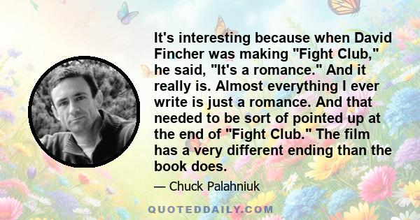 It's interesting because when David Fincher was making Fight Club, he said, It's a romance. And it really is. Almost everything I ever write is just a romance. And that needed to be sort of pointed up at the end of