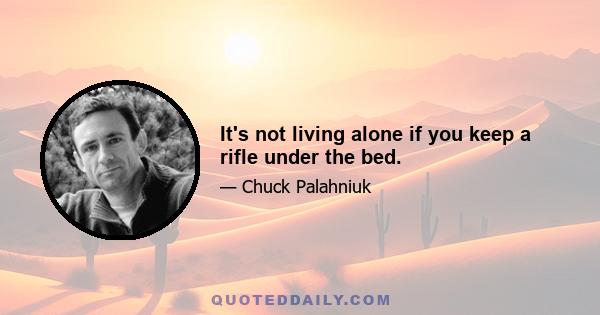 It's not living alone if you keep a rifle under the bed.