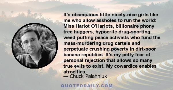 It's obsequious little nicety-nice girls like me who allow assholes to run the world: Miss Harlot O'Harlots, billionaire phony tree huggers, hypocrite drug-snorting, weed-puffing peace activists who fund the