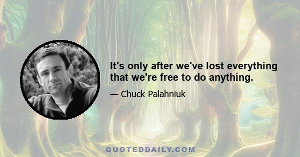 It's only after we've lost everything that we're free to do anything.