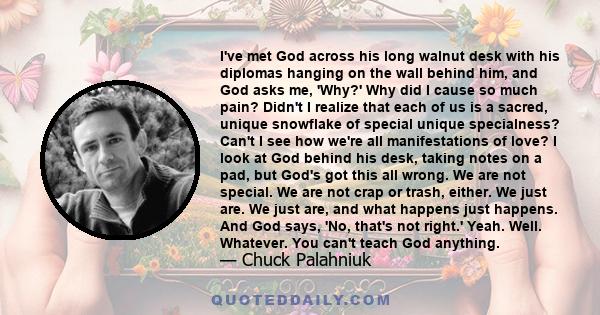 I've met God across his long walnut desk with his diplomas hanging on the wall behind him, and God asks me, 'Why?' Why did I cause so much pain? Didn't I realize that each of us is a sacred, unique snowflake of special