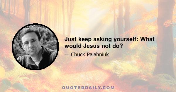 Just keep asking yourself: What would Jesus not do?