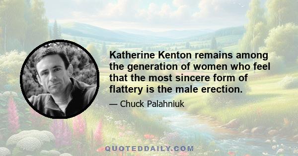 Katherine Kenton remains among the generation of women who feel that the most sincere form of flattery is the male erection.