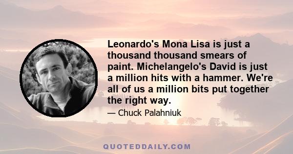 Leonardo's Mona Lisa is just a thousand thousand smears of paint. Michelangelo's David is just a million hits with a hammer. We're all of us a million bits put together the right way.