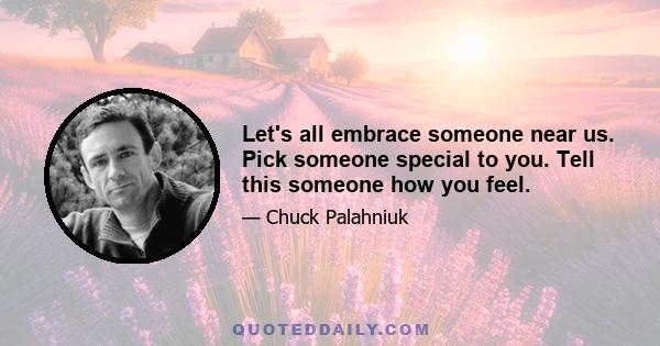 Let's all embrace someone near us. Pick someone special to you. Tell this someone how you feel.