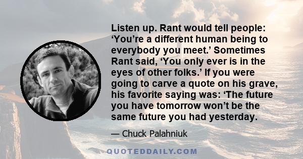 Listen up. Rant would tell people: ‘You’re a different human being to everybody you meet.’ Sometimes Rant said, ‘You only ever is in the eyes of other folks.’ If you were going to carve a quote on his grave, his