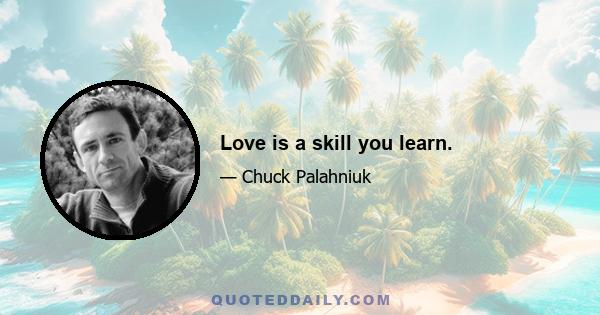 Love is a skill you learn.