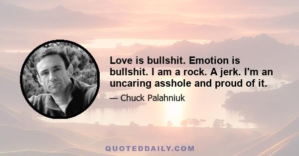 Love is bullshit. Emotion is bullshit. I am a rock. A jerk. I'm an uncaring asshole and proud of it.