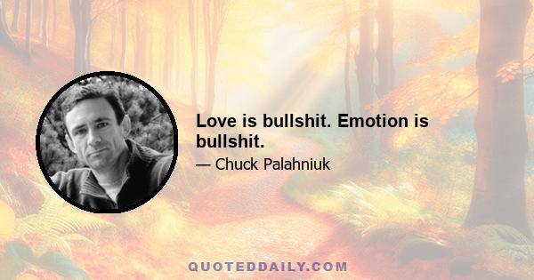 Love is bullshit. Emotion is bullshit.