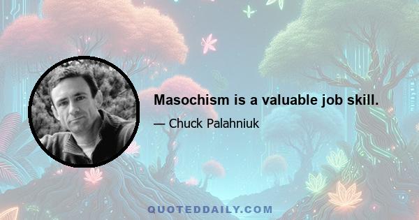 Masochism is a valuable job skill.