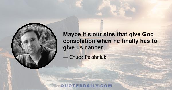 Maybe it's our sins that give God consolation when he finally has to give us cancer.