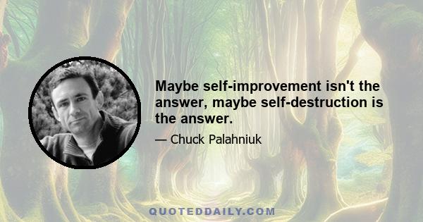 Maybe self-improvement isn't the answer, maybe self-destruction is the answer.