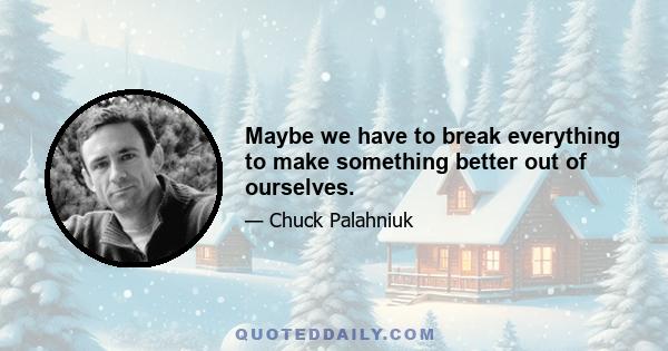 Maybe we have to break everything to make something better out of ourselves.