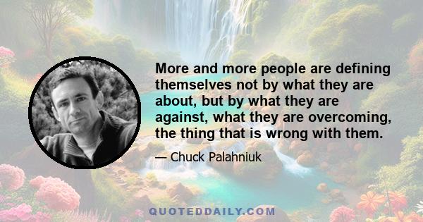 More and more people are defining themselves not by what they are about, but by what they are against, what they are overcoming, the thing that is wrong with them.