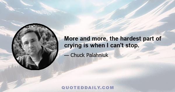 More and more, the hardest part of crying is when I can't stop.