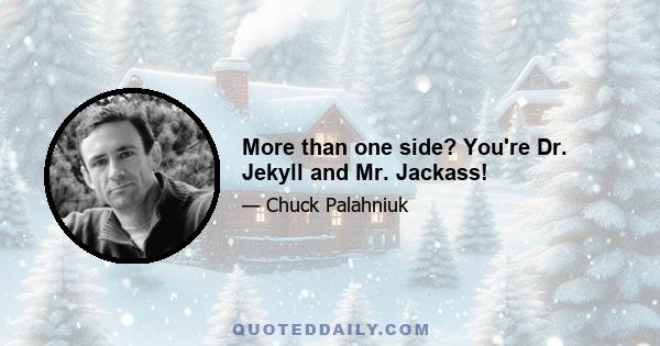 More than one side? You're Dr. Jekyll and Mr. Jackass!