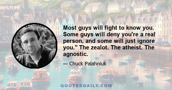 Most guys will fight to know you. Some guys will deny you're a real person, and some will just ignore you. The zealot. The atheist. The agnostic.