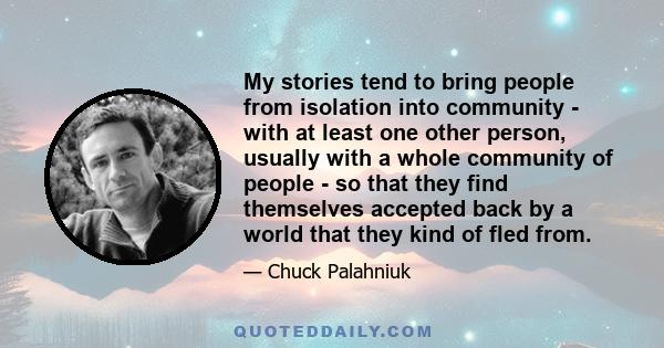 My stories tend to bring people from isolation into community - with at least one other person, usually with a whole community of people - so that they find themselves accepted back by a world that they kind of fled