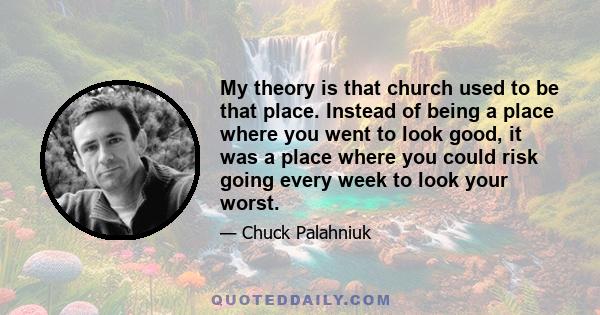 My theory is that church used to be that place. Instead of being a place where you went to look good, it was a place where you could risk going every week to look your worst.