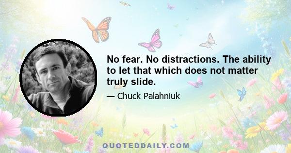 No fear. No distractions. The ability to let that which does not matter truly slide.