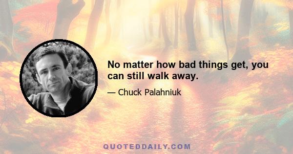 No matter how bad things get, you can still walk away.