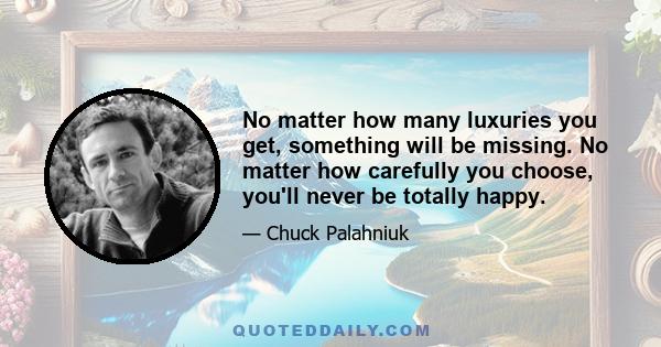 No matter how many luxuries you get, something will be missing. No matter how carefully you choose, you'll never be totally happy.