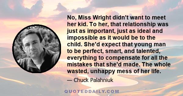 No, Miss Wright didn't want to meet her kid. To her, that relationship was just as important, just as ideal and impossible as it would be to the child. She'd expect that young man to be perfect, smart, and talented,