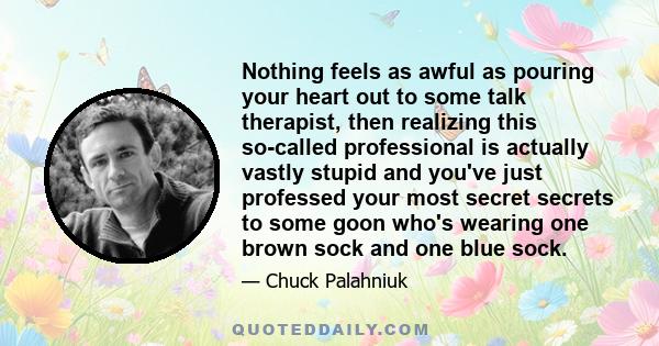 Nothing feels as awful as pouring your heart out to some talk therapist, then realizing this so-called professional is actually vastly stupid and you've just professed your most secret secrets to some goon who's wearing 