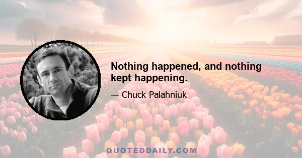 Nothing happened, and nothing kept happening.