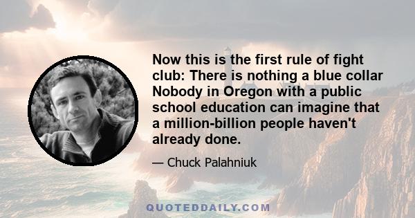 Now this is the first rule of fight club: There is nothing a blue collar Nobody in Oregon with a public school education can imagine that a million-billion people haven't already done.