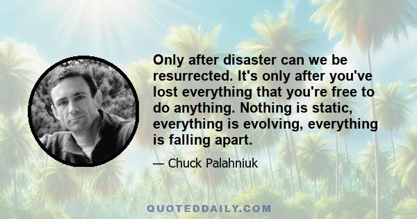 Only after disaster can we be resurrected. It's only after you've lost everything that you're free to do anything. Nothing is static, everything is evolving, everything is falling apart.