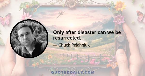 Only after disaster can we be resurrected.