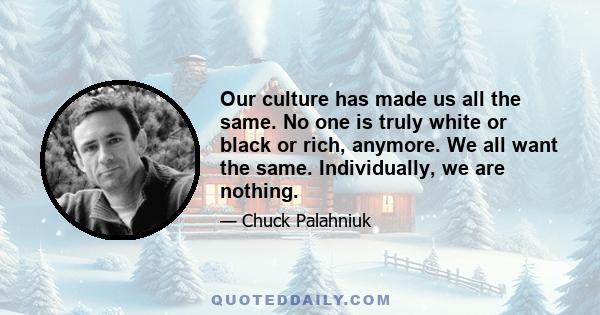 Our culture has made us all the same. No one is truly white or black or rich, anymore. We all want the same. Individually, we are nothing.